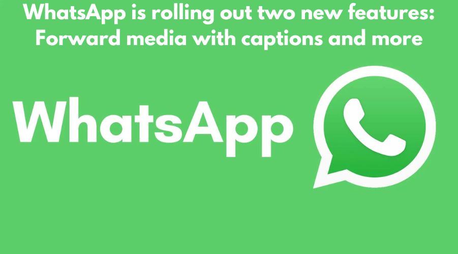 WhatsApp is rolling out two new features: Forward media with captions and more